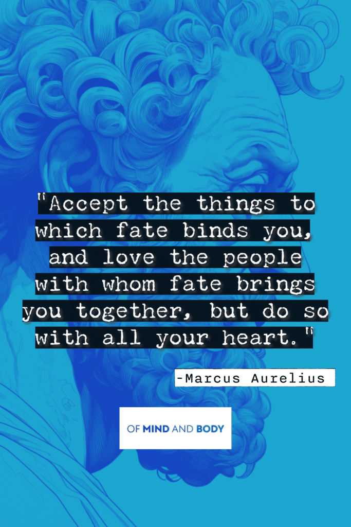 Stoic Quotes on Purpose : Accept the things to which fate binds you, and love the people with whom fate brings you together, but do so with all your heart.