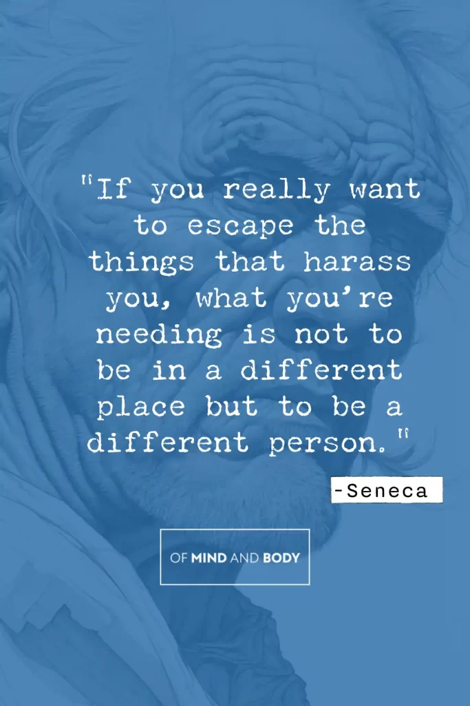 Stoic Quotes on Self Love -  If you really want to escape the things that harass you, what you’re needing is not to be in a different place but to be a different person.